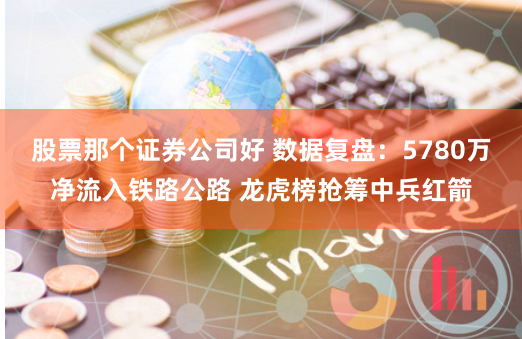 股票那个证券公司好 数据复盘：5780万净流入铁路公路 龙虎榜抢筹中兵红箭