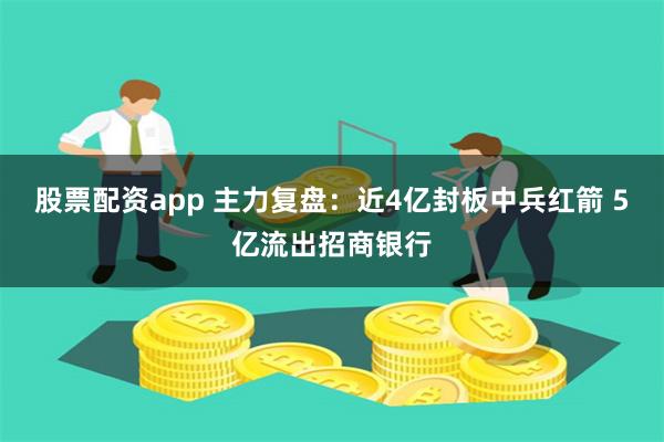 股票配资app 主力复盘：近4亿封板中兵红箭 5亿流出招商银行