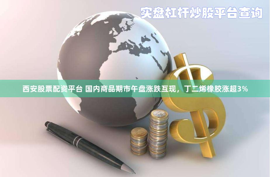 西安股票配资平台 国内商品期市午盘涨跌互现，丁二烯橡胶涨超3%