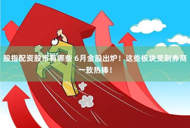 股指配资股市有哪些 6月金股出炉！这些板块受到券商一致热捧！