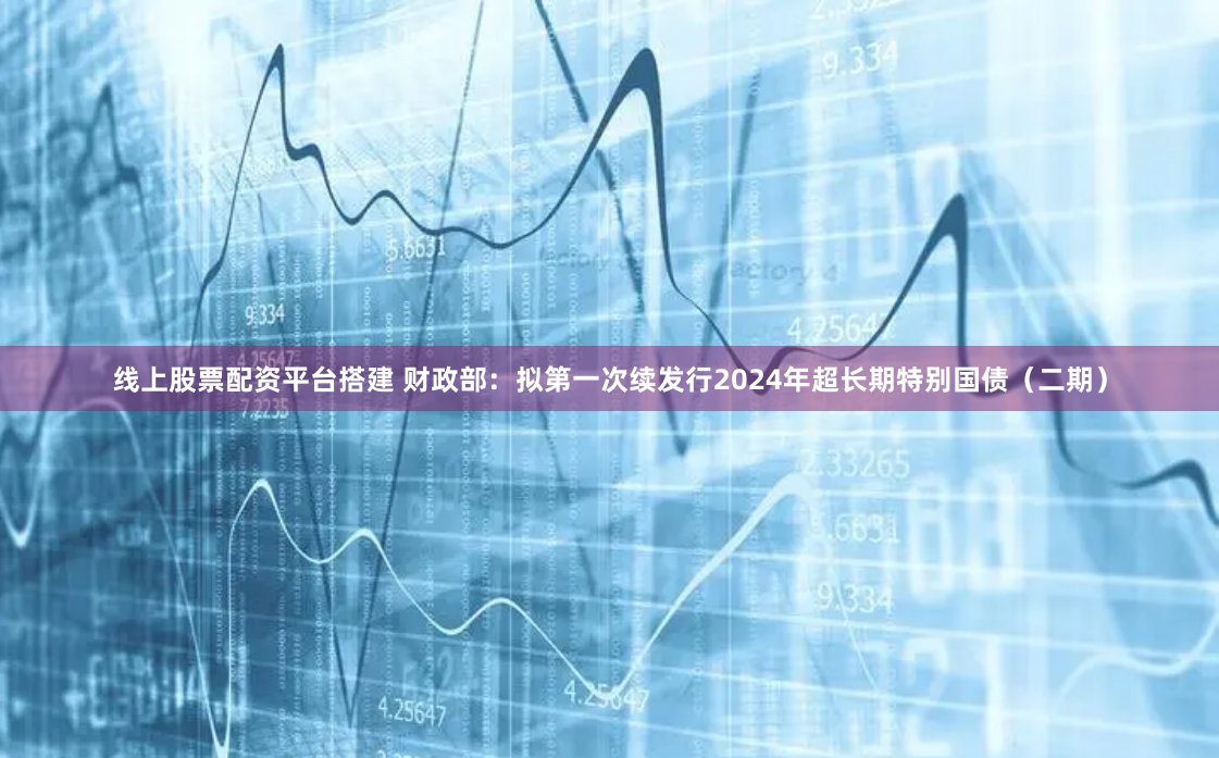 线上股票配资平台搭建 财政部：拟第一次续发行2024年超长期特别国债（二期）