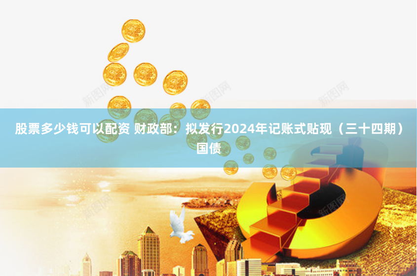股票多少钱可以配资 财政部：拟发行2024年记账式贴现（三十四期）国债