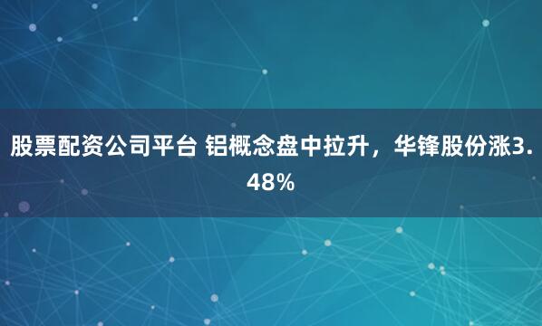 股票配资公司平台 铝概念盘中拉升，华锋股份涨3.48%