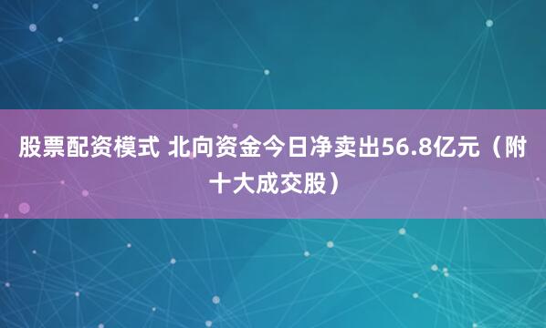 股票配资模式 北向资金今日净卖出56.8亿元（附十大成交股）