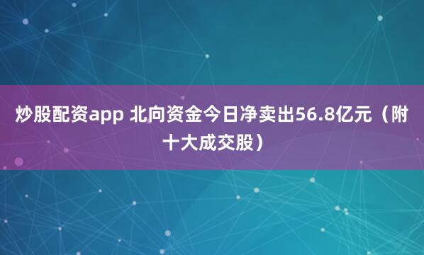 炒股配资app 北向资金今日净卖出56.8亿元（附十大成交股）