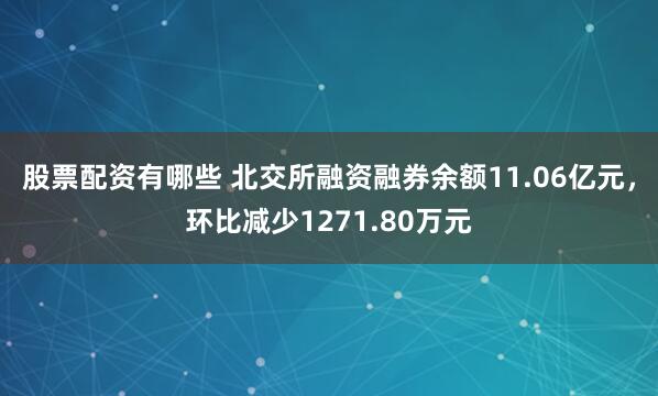 股票配资有哪些 北交所融资融券余额11.06亿元，环比减少1271.80万元