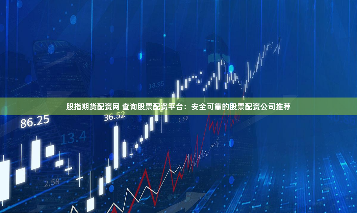 股指期货配资网 查询股票配资平台：安全可靠的股票配资公司推荐