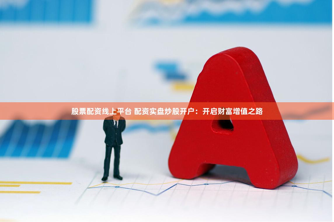 股票配资线上平台 配资实盘炒股开户：开启财富增值之路