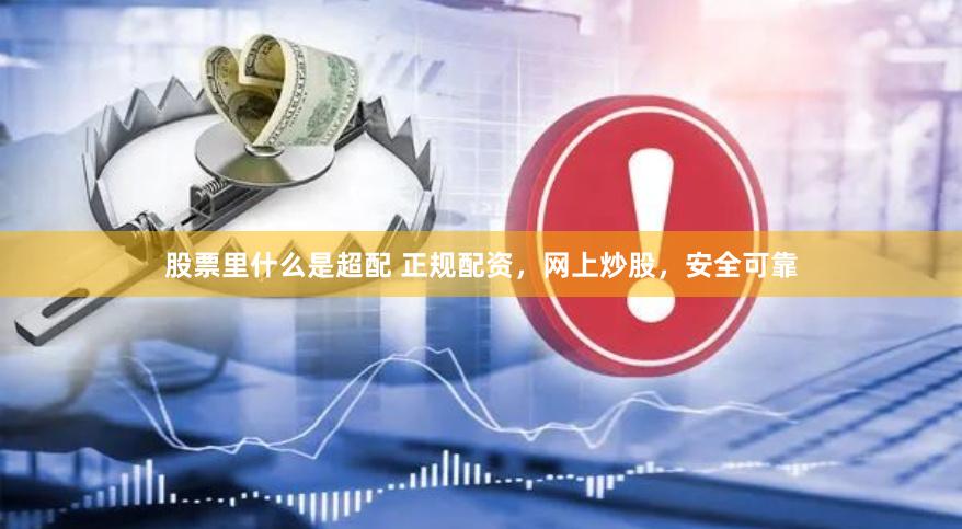 股票里什么是超配 正规配资，网上炒股，安全可靠