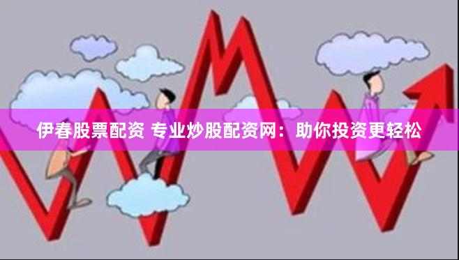 伊春股票配资 专业炒股配资网：助你投资更轻松