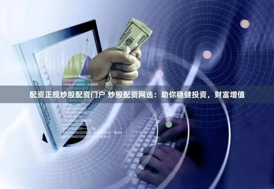配资正规炒股配资门户 炒股配资网选：助你稳健投资，财富增值