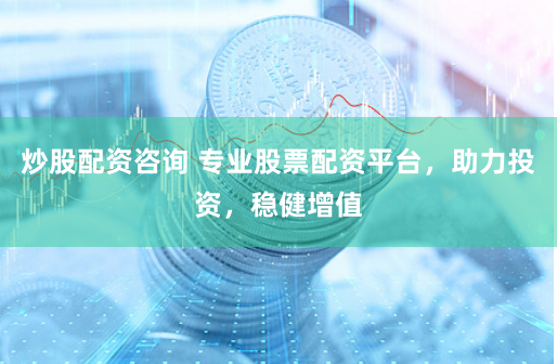 炒股配资咨询 专业股票配资平台，助力投资，稳健增值