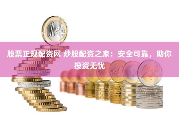 股票正规配资网 炒股配资之家：安全可靠，助你投资无忧