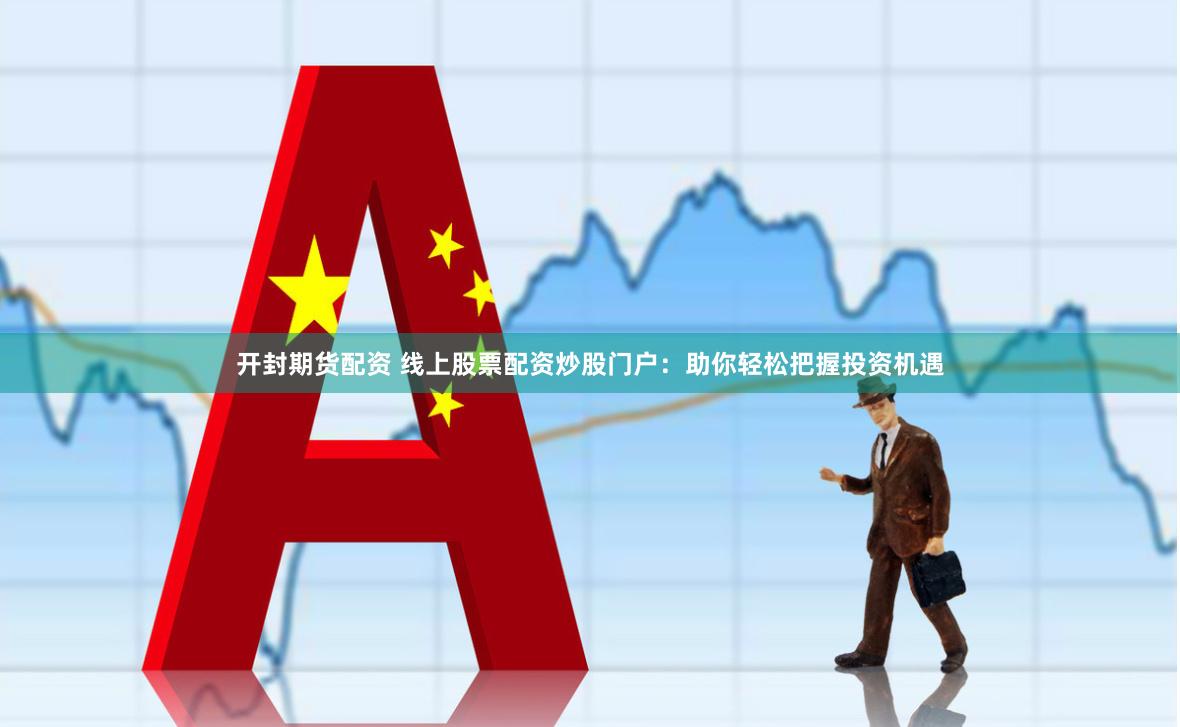开封期货配资 线上股票配资炒股门户：助你轻松把握投资机遇