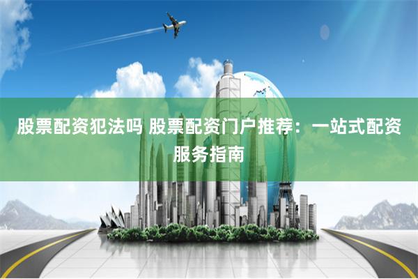 股票配资犯法吗 股票配资门户推荐：一站式配资服务指南