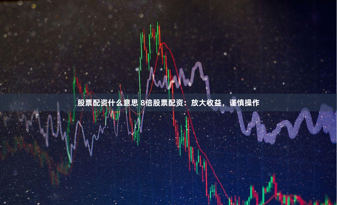 股票配资什么意思 8倍股票配资：放大收益，谨慎操作