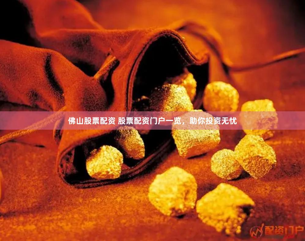 佛山股票配资 股票配资门户一览，助你投资无忧