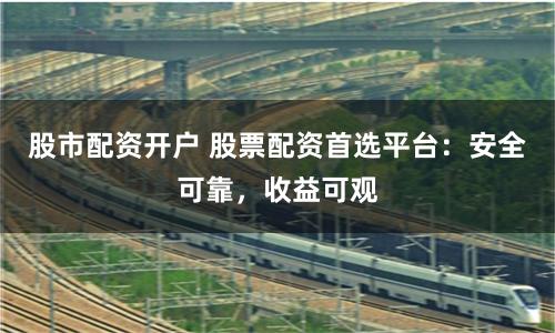 股市配资开户 股票配资首选平台：安全可靠，收益可观