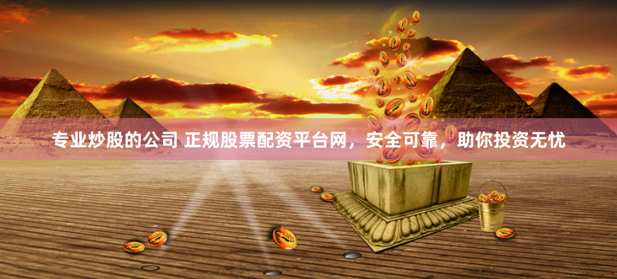 专业炒股的公司 正规股票配资平台网，安全可靠，助你投资无忧