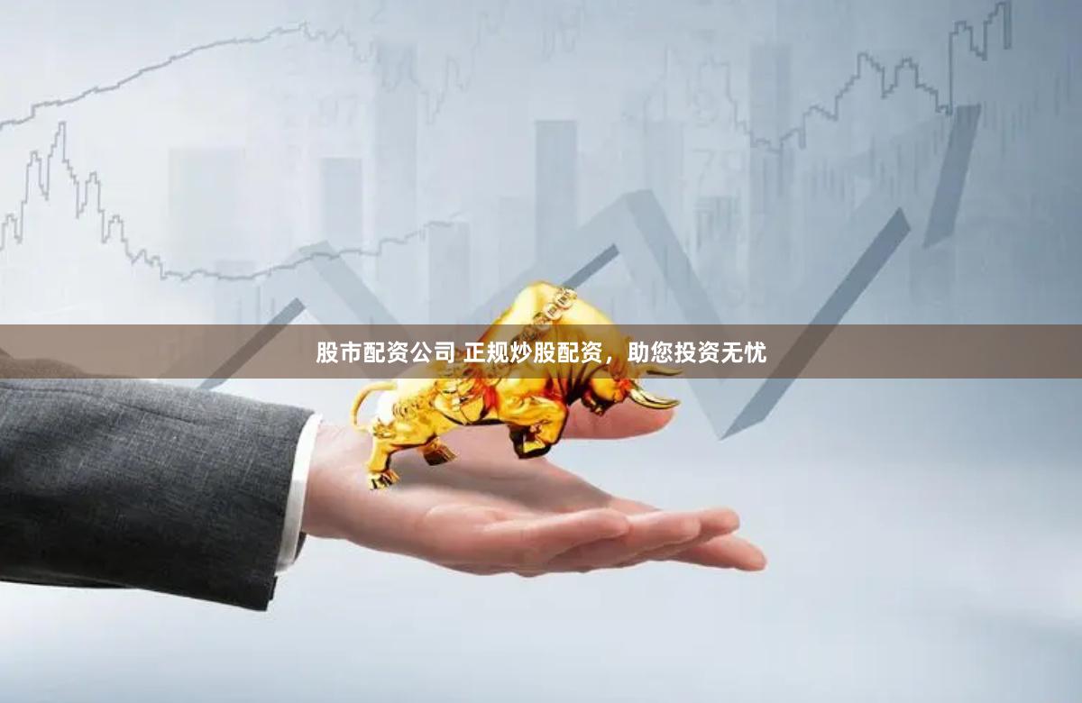 股市配资公司 正规炒股配资，助您投资无忧