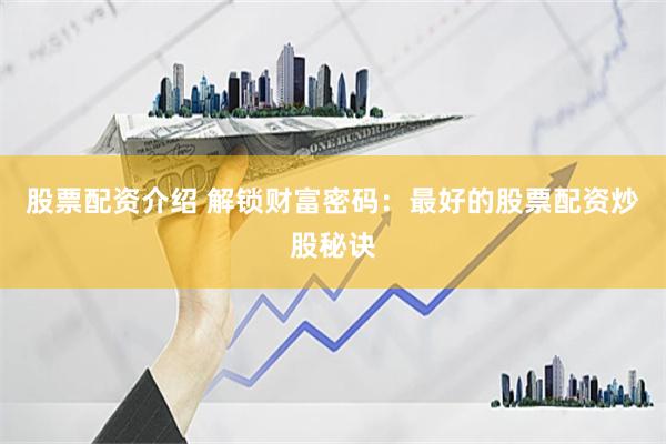 股票配资介绍 解锁财富密码：最好的股票配资炒股秘诀