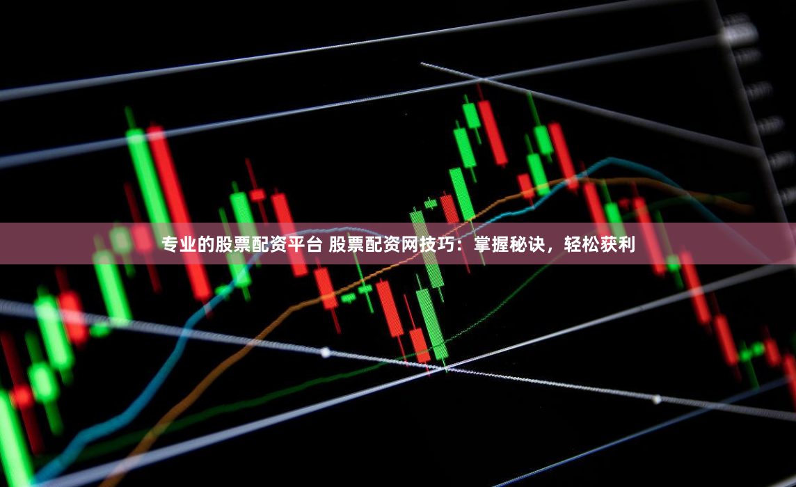 专业的股票配资平台 股票配资网技巧：掌握秘诀，轻松获利