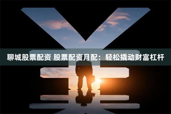 聊城股票配资 股票配资月配：轻松撬动财富杠杆