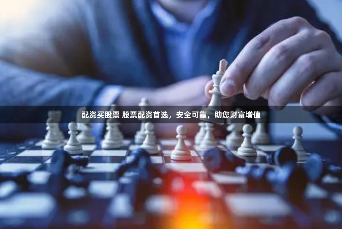 配资买股票 股票配资首选，安全可靠，助您财富增值