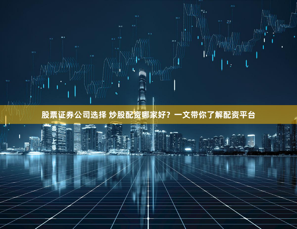 股票证券公司选择 炒股配资哪家好？一文带你了解配资平台