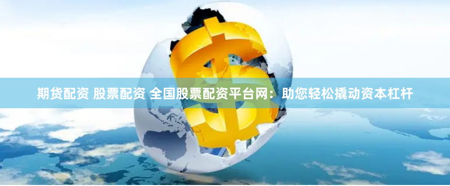 期货配资 股票配资 全国股票配资平台网：助您轻松撬动资本杠杆