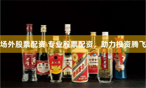 场外股票配资 专业股票配资，助力投资腾飞