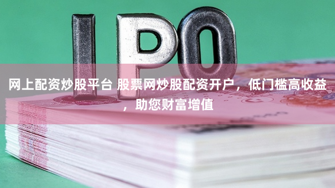 网上配资炒股平台 股票网炒股配资开户，低门槛高收益，助您财富增值