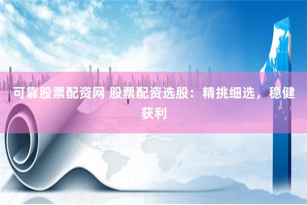 可靠股票配资网 股票配资选股：精挑细选，稳健获利