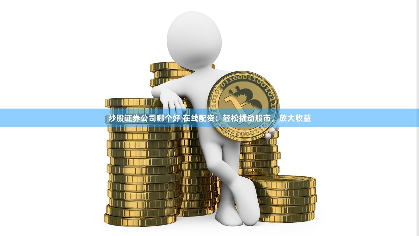 炒股证券公司哪个好 在线配资：轻松撬动股市，放大收益