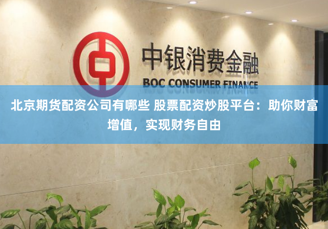 北京期货配资公司有哪些 股票配资炒股平台：助你财富增值，实现财务自由
