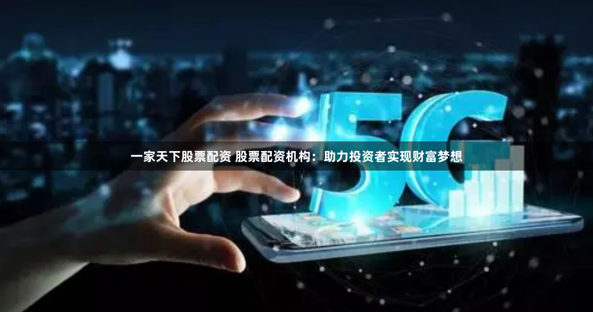 一家天下股票配资 股票配资机构：助力投资者实现财富梦想