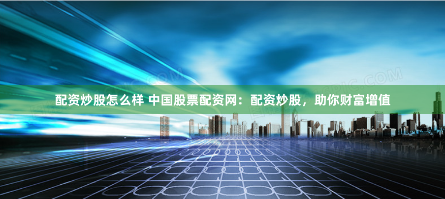 配资炒股怎么样 中国股票配资网：配资炒股，助你财富增值