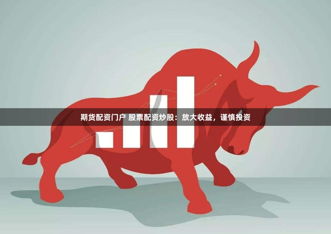 期货配资门户 股票配资炒股：放大收益，谨慎投资