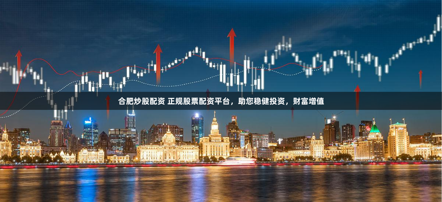 合肥炒股配资 正规股票配资平台，助您稳健投资，财富增值