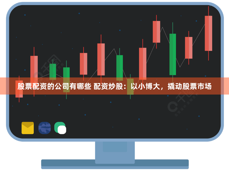 股票配资的公司有哪些 配资炒股：以小博大，撬动股票市场