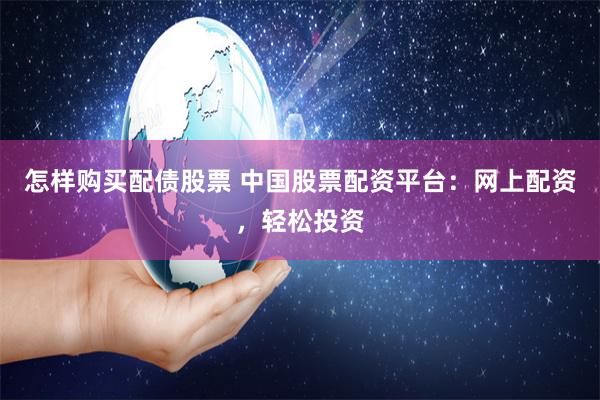 怎样购买配债股票 中国股票配资平台：网上配资，轻松投资