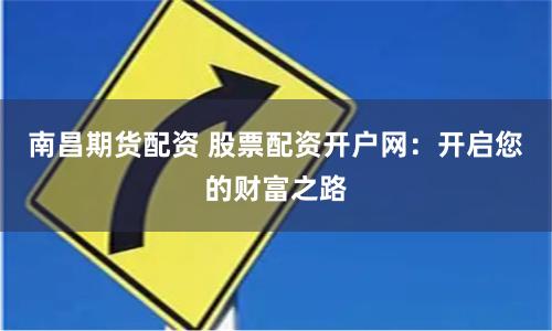 南昌期货配资 股票配资开户网：开启您的财富之路