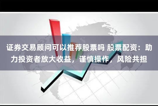 证券交易顾问可以推荐股票吗 股票配资：助力投资者放大收益，谨慎操作，风险共担