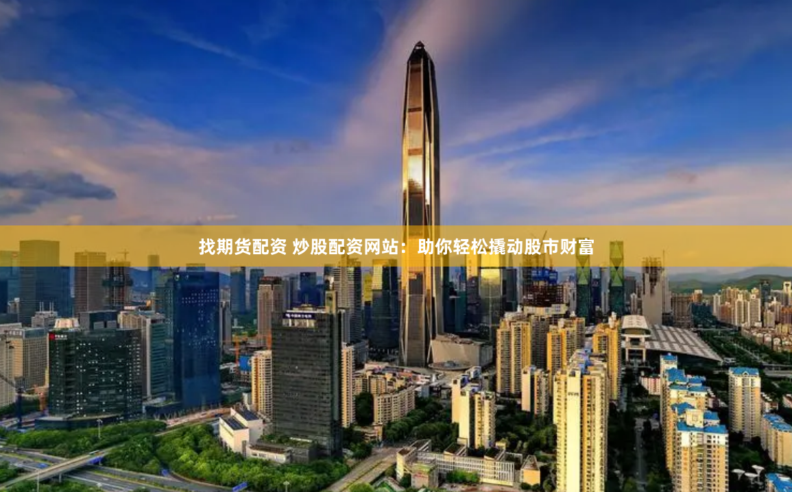 找期货配资 炒股配资网站：助你轻松撬动股市财富