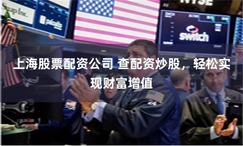 上海股票配资公司 查配资炒股，轻松实现财富增值