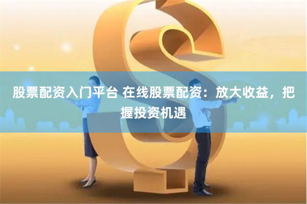 股票配资入门平台 在线股票配资：放大收益，把握投资机遇