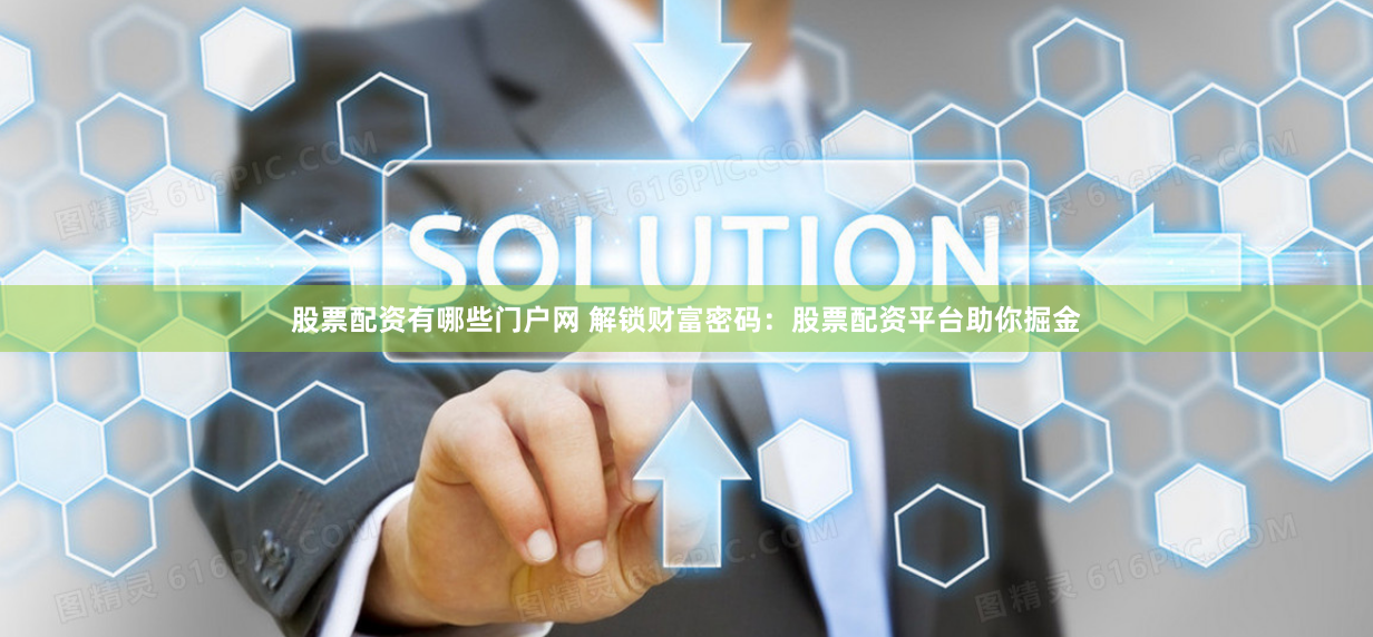 股票配资有哪些门户网 解锁财富密码：股票配资平台助你掘金