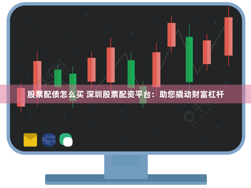 股票配债怎么买 深圳股票配资平台：助您撬动财富杠杆