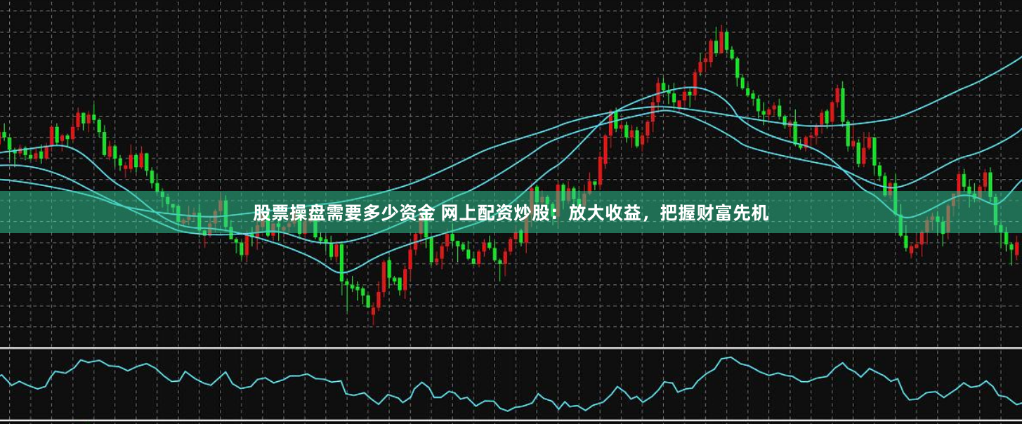 股票操盘需要多少资金 网上配资炒股：放大收益，把握财富先机