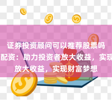证券投资顾问可以推荐股票吗 徐州股票配资：助力投资者放大收益，实现财富梦想